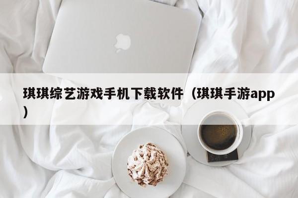 琪琪综艺游戏手机下载软件（琪琪手游app）