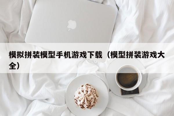 模拟拼装模型手机游戏下载（模型拼装游戏大全）