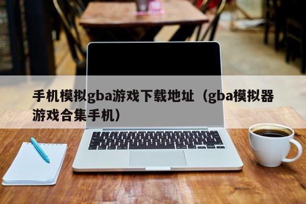 手机模拟gba游戏下载地址（gba模拟器游戏合集手机）