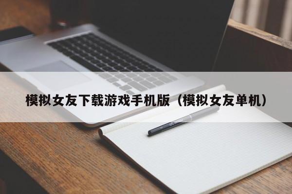 模拟女友下载游戏手机版（模拟女友单机）