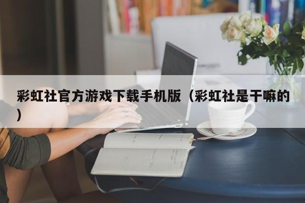 彩虹社官方游戏下载手机版（彩虹社是干嘛的）
