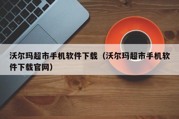 沃尔玛超市手机软件下载（沃尔玛超市手机软件下载官网）