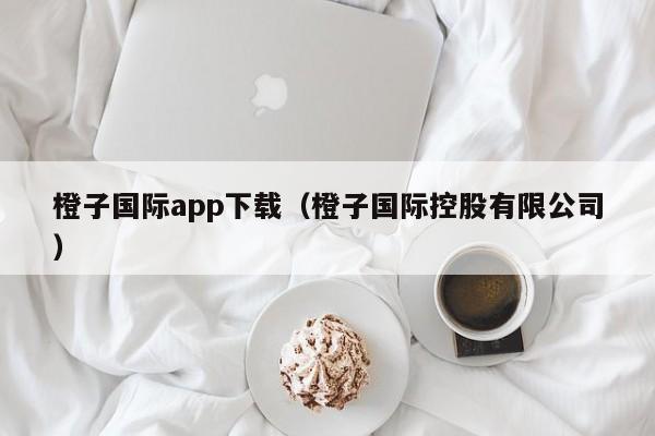 橙子国际app下载（橙子国际控股有限公司）