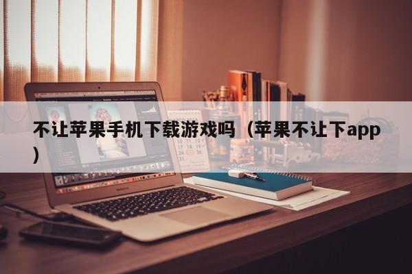 不让苹果手机下载游戏吗（苹果不让下app）