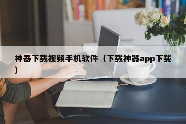 神器下载视频手机软件（下载神器app下载）