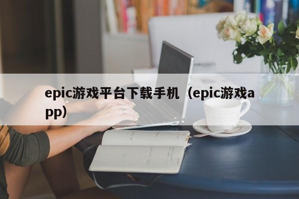 epic游戏平台下载手机（epic游戏app）