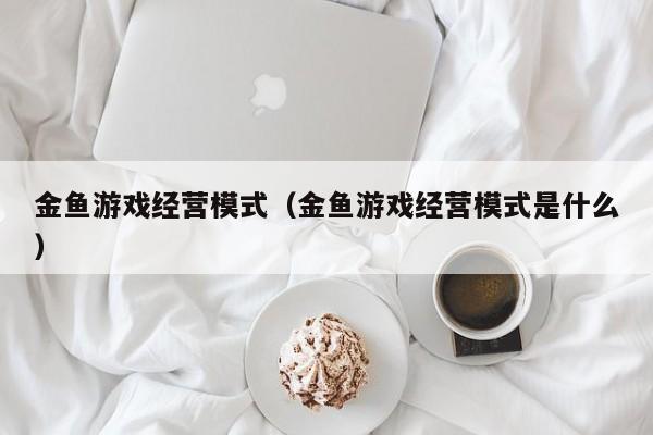 金鱼游戏经营模式（金鱼游戏经营模式是什么）
