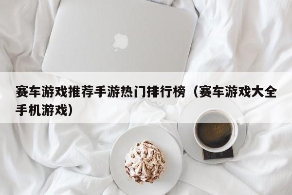 赛车游戏推荐手游热门排行榜（赛车游戏大全手机游戏）