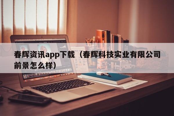 春辉资讯app下载（春辉科技实业有限公司前景怎么样）