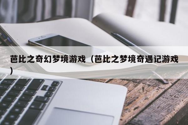 芭比之奇幻梦境游戏（芭比之梦境奇遇记游戏）