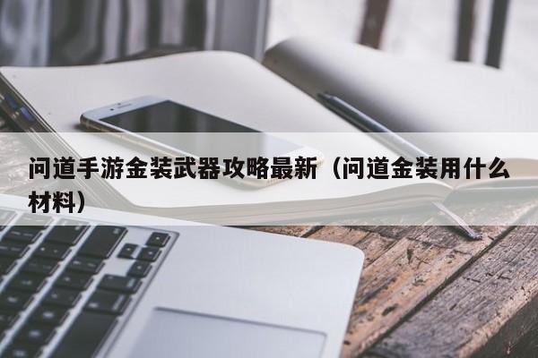 问道手游金装武器攻略最新（问道金装用什么材料）