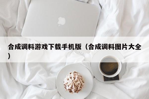 合成调料游戏下载手机版（合成调料图片大全）