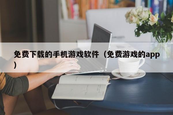 免费下载的手机游戏软件（免费游戏的app）