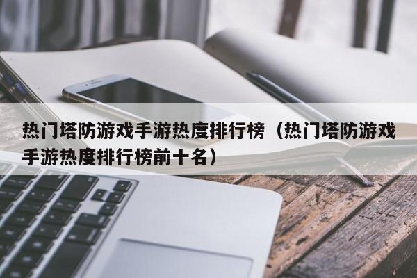热门塔防游戏手游热度排行榜（热门塔防游戏手游热度排行榜前十名）