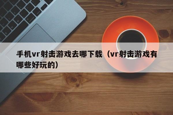 手机vr射击游戏去哪下载（vr射击游戏有哪些好玩的）