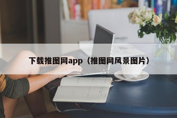 下载推图网app（推图网风景图片）