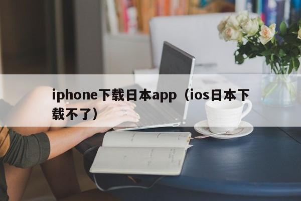 iphone下载日本app（ios日本下载不了）