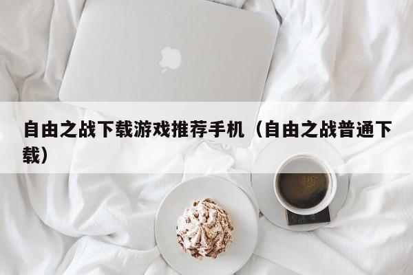自由之战下载游戏推荐手机（自由之战普通下载）