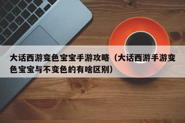 大话西游变色宝宝手游攻略（大话西游手游变色宝宝与不变色的有啥区别）