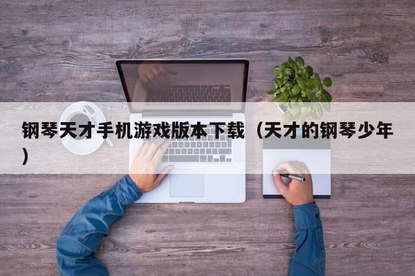 钢琴天才手机游戏版本下载（天才的钢琴少年）