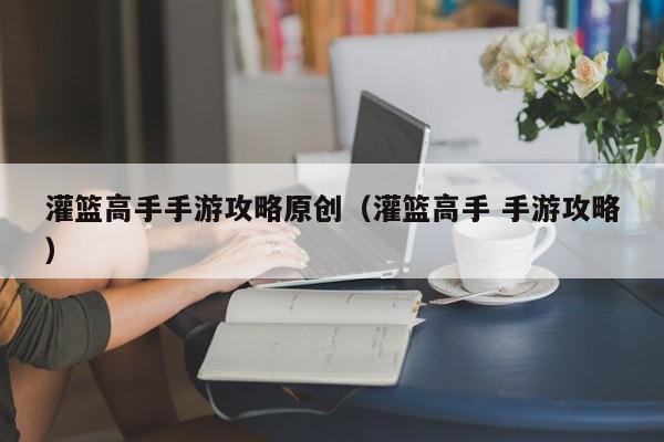 灌篮高手手游攻略原创（灌篮高手 手游攻略）