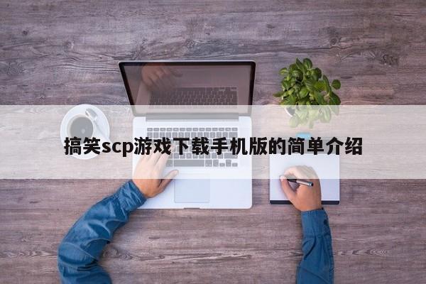 搞笑scp游戏下载手机版的简单介绍