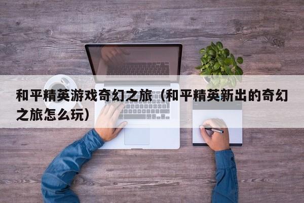 和平精英游戏奇幻之旅（和平精英新出的奇幻之旅怎么玩）