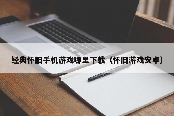 经典怀旧手机游戏哪里下载（怀旧游戏安卓）