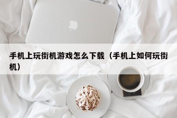 手机上玩街机游戏怎么下载（手机上如何玩街机）