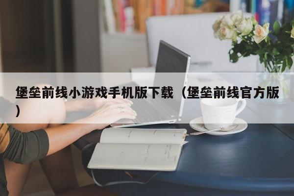 堡垒前线小游戏手机版下载（堡垒前线官方版）