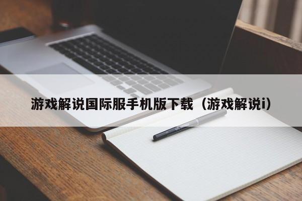 游戏解说国际服手机版下载（游戏解说i）