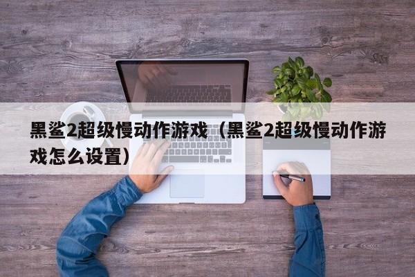 黑鲨2超级慢动作游戏（黑鲨2超级慢动作游戏怎么设置）