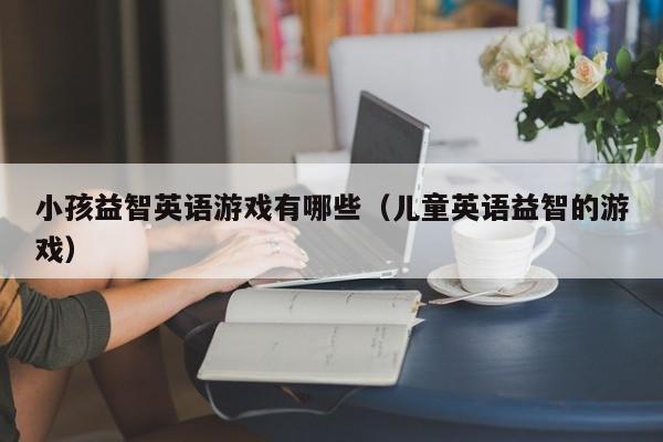 小孩益智英语游戏有哪些（儿童英语益智的游戏）