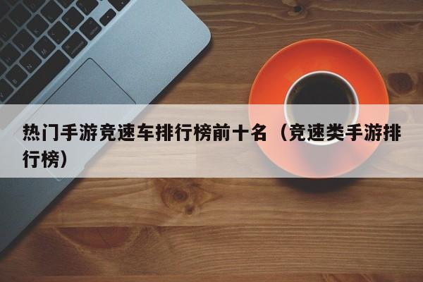 热门手游竞速车排行榜前十名（竞速类手游排行榜）