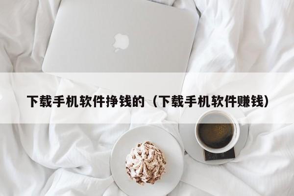 下载手机软件挣钱的（下载手机软件赚钱）
