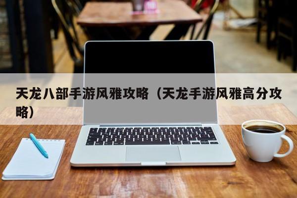 天龙八部手游风雅攻略（天龙手游风雅高分攻略）