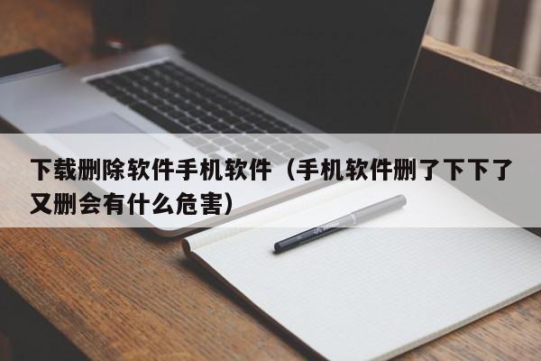 下载删除软件手机软件（手机软件删了下下了又删会有什么危害）