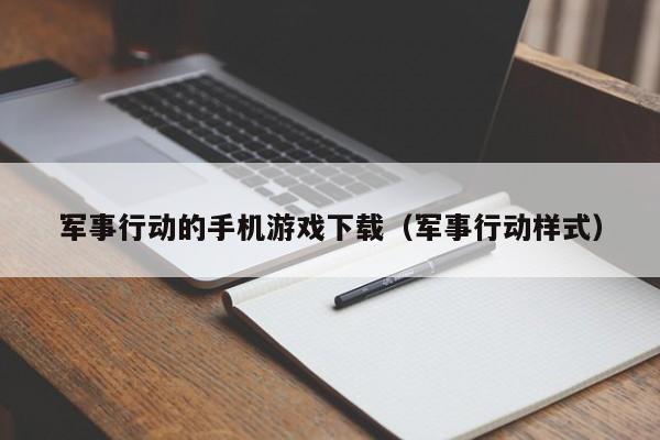 军事行动的手机游戏下载（军事行动样式）