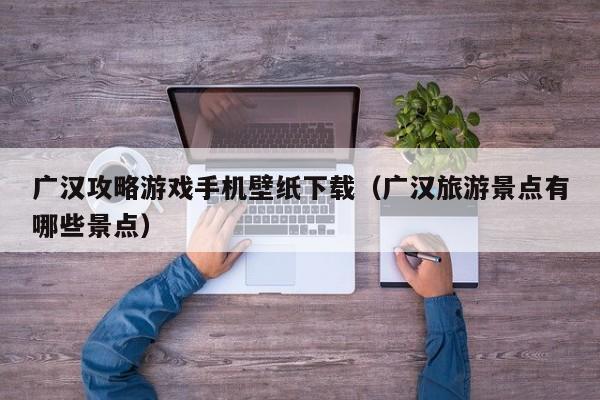 广汉攻略游戏手机壁纸下载（广汉旅游景点有哪些景点）