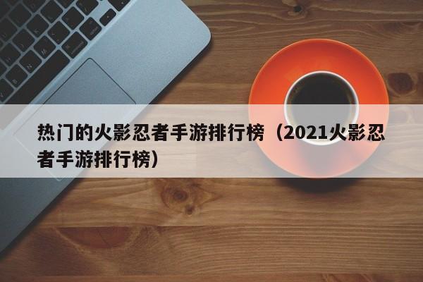 热门的火影忍者手游排行榜（2021火影忍者手游排行榜）
