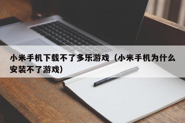 小米手机下载不了多乐游戏（小米手机为什么安装不了游戏）