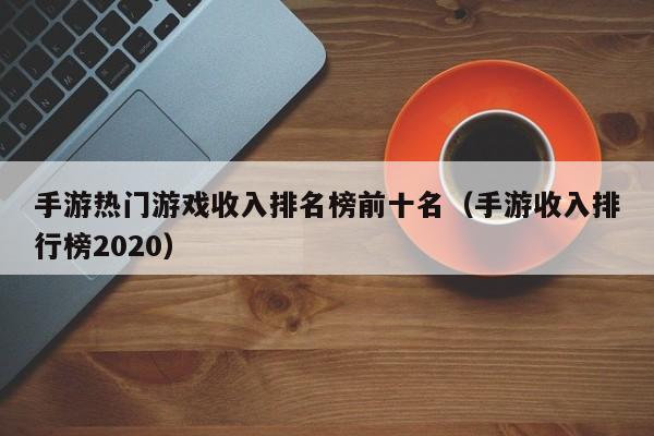 手游热门游戏收入排名榜前十名（手游收入排行榜2020）