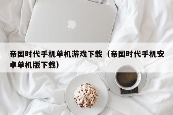 帝国时代手机单机游戏下载（帝国时代手机安卓单机版下载）