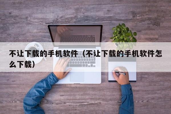 不让下载的手机软件（不让下载的手机软件怎么下载）