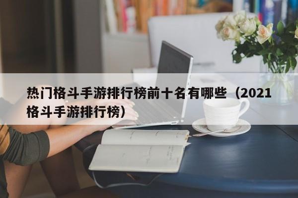 热门格斗手游排行榜前十名有哪些（2021格斗手游排行榜）