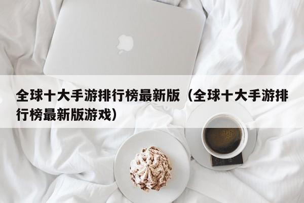 全球十大手游排行榜最新版（全球十大手游排行榜最新版游戏）