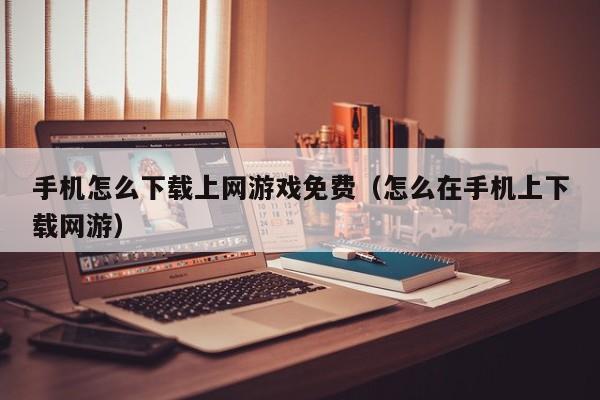 手机怎么下载上网游戏免费（怎么在手机上下载网游）