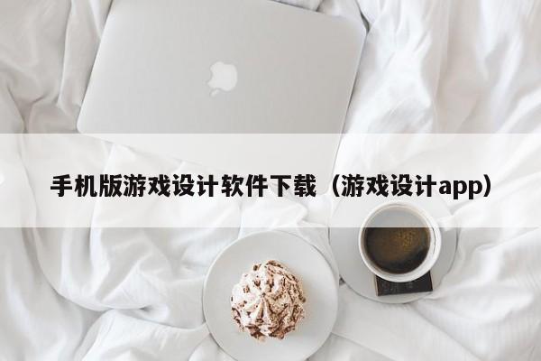 手机版游戏设计软件下载（游戏设计app）