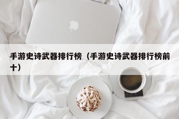 手游史诗武器排行榜（手游史诗武器排行榜前十）