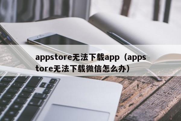 appstore无法下载app（appstore无法下载微信怎么办）